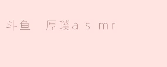 斗鱼上的厚噗ASMR是什么？****